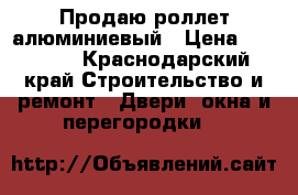 Продаю роллет алюминиевый › Цена ­ 13 500 - Краснодарский край Строительство и ремонт » Двери, окна и перегородки   